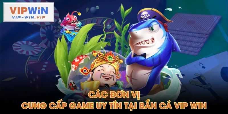 Các đơn vị cung cấp game uy tín tại Bắn Cá VIP WIN