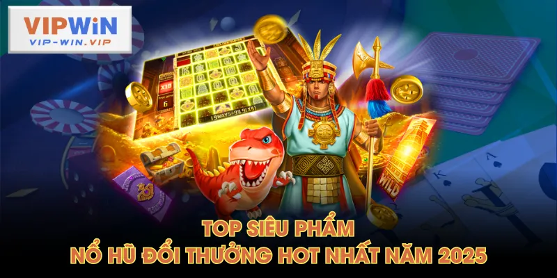 Top siêu phẩm nổ hũ đổi thưởng hot nhất năm 2025